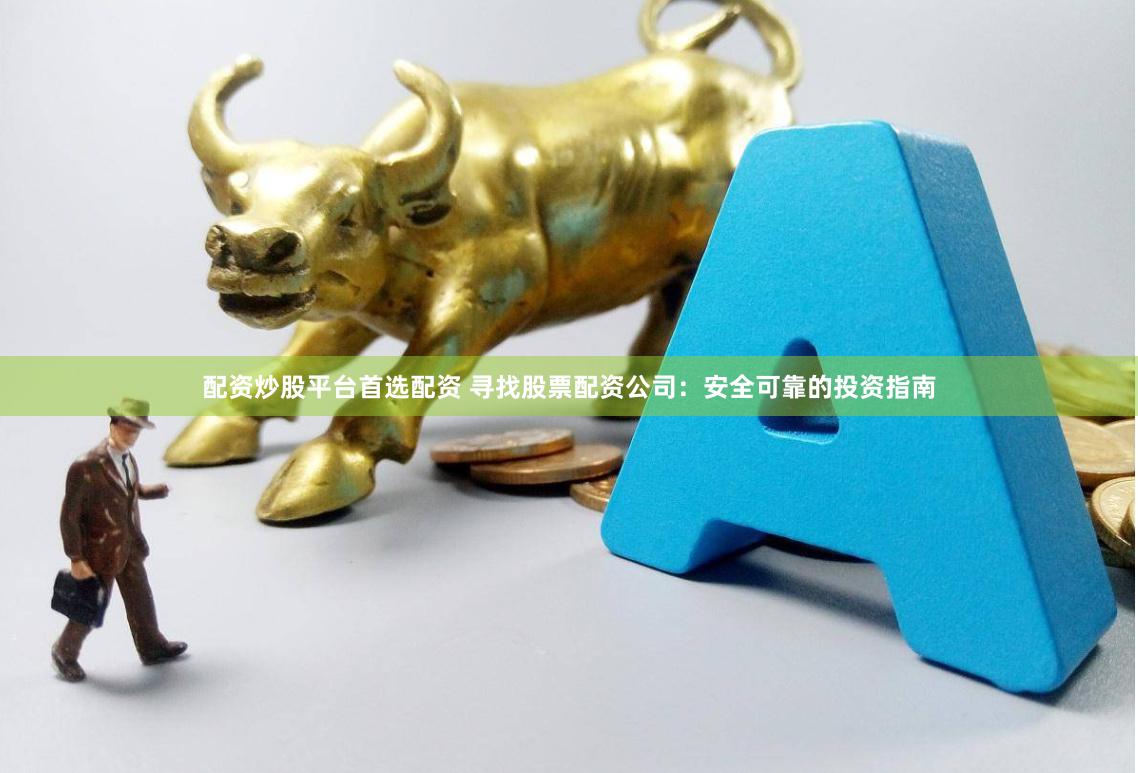 配资炒股平台首选配资 寻找股票配资公司：安全可靠的投资指南