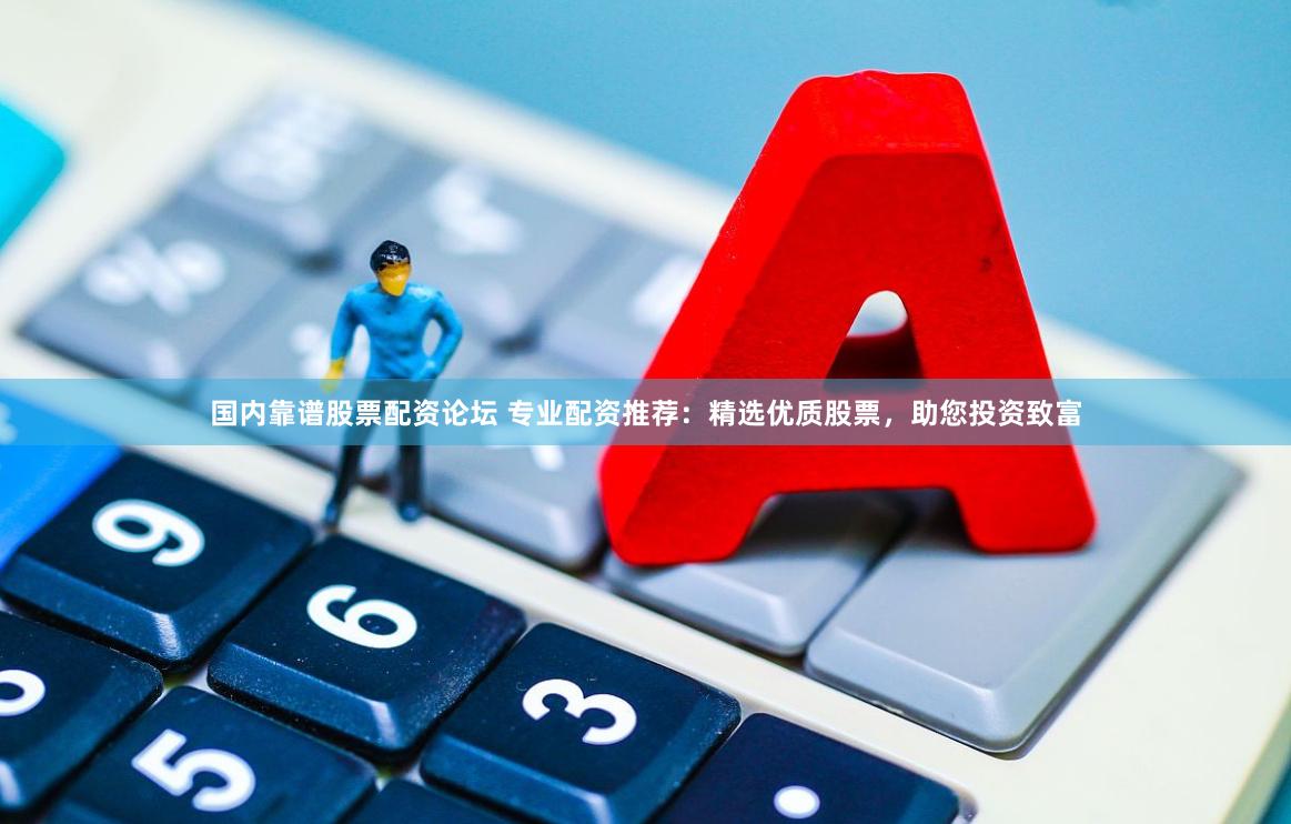 国内靠谱股票配资论坛 专业配资推荐：精选优质股票，助您投资致富