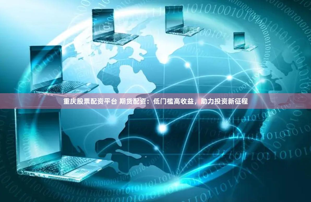 重庆股票配资平台 期货配资：低门槛高收益，助力投资新征程