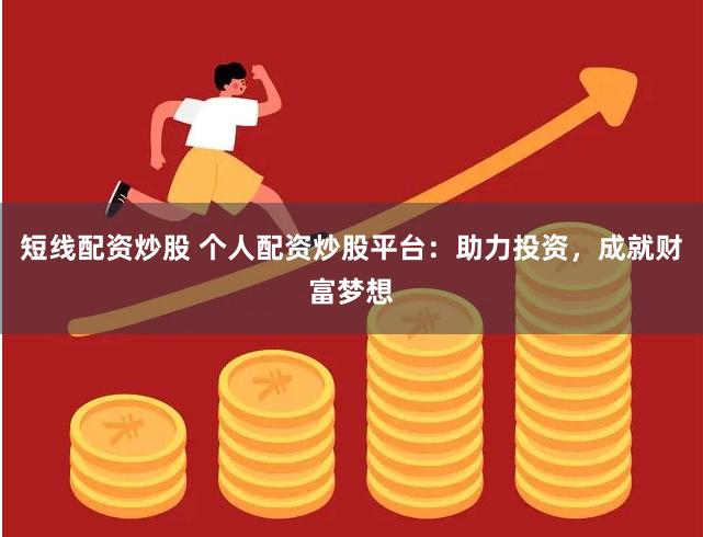 短线配资炒股 个人配资炒股平台：助力投资，成就财富梦想