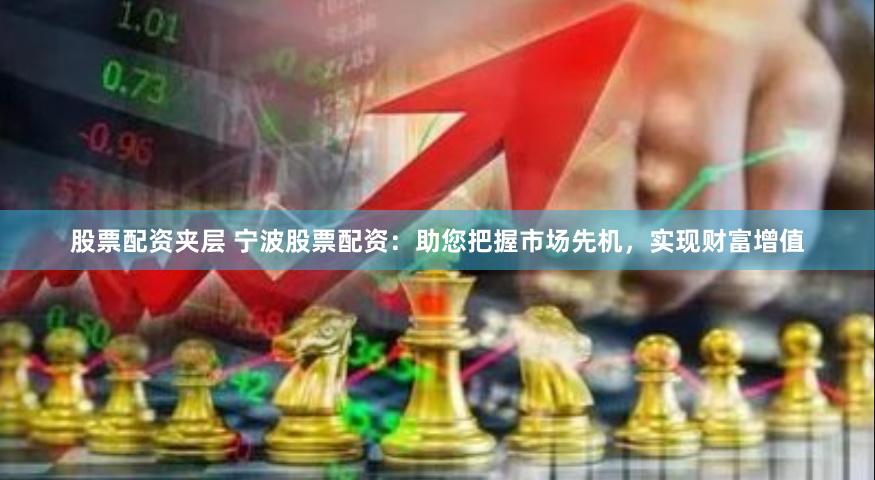 股票配资夹层 宁波股票配资：助您把握市场先机，实现财富增值