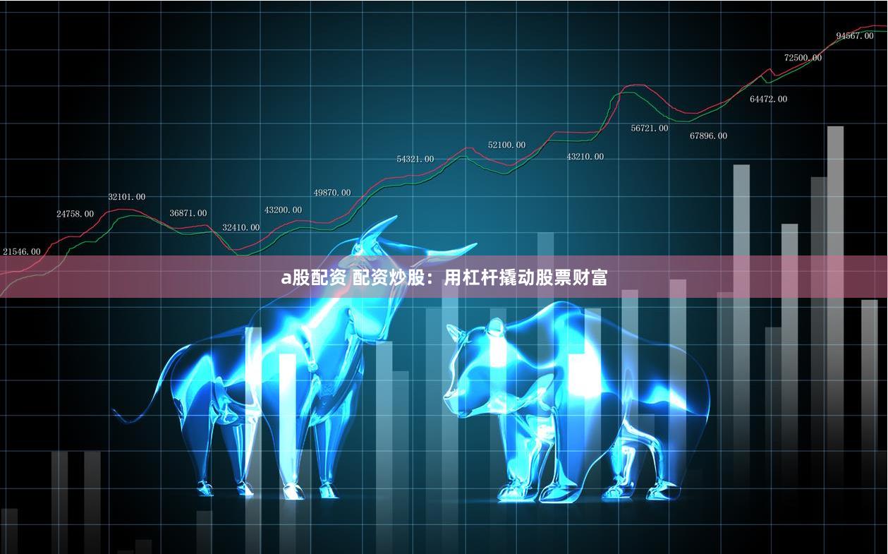 a股配资 配资炒股：用杠杆撬动股票财富