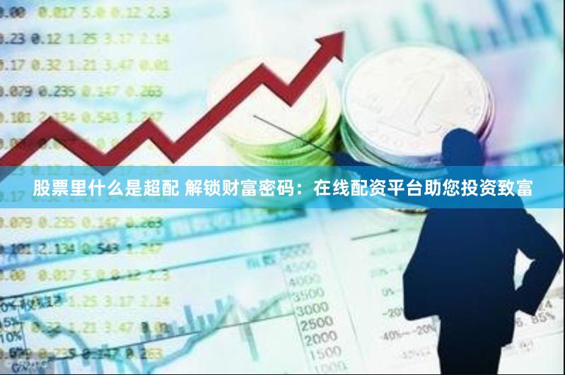 股票里什么是超配 解锁财富密码：在线配资平台助您投资致富