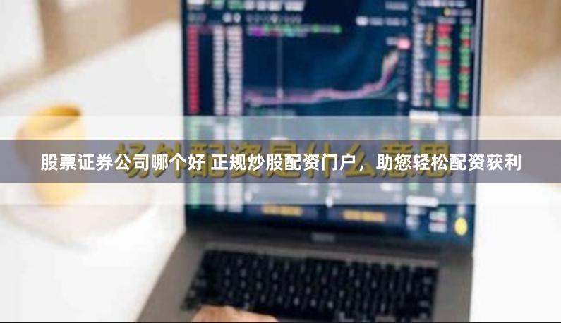 股票证券公司哪个好 正规炒股配资门户，助您轻松配资获利