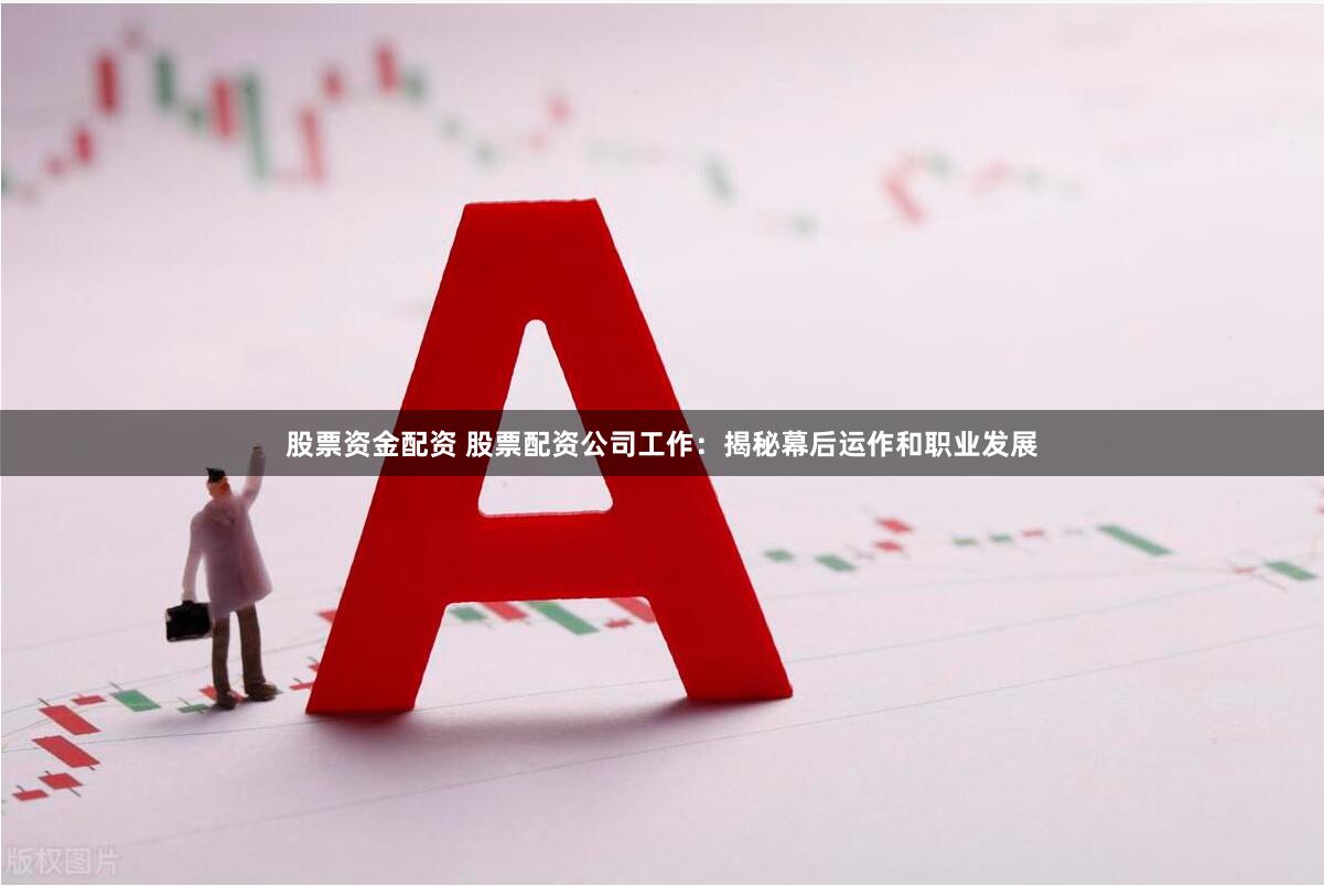 股票资金配资 股票配资公司工作：揭秘幕后运作和职业发展