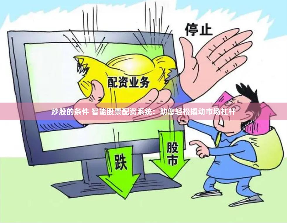 炒股的条件 智能股票配资系统：助您轻松撬动市场杠杆