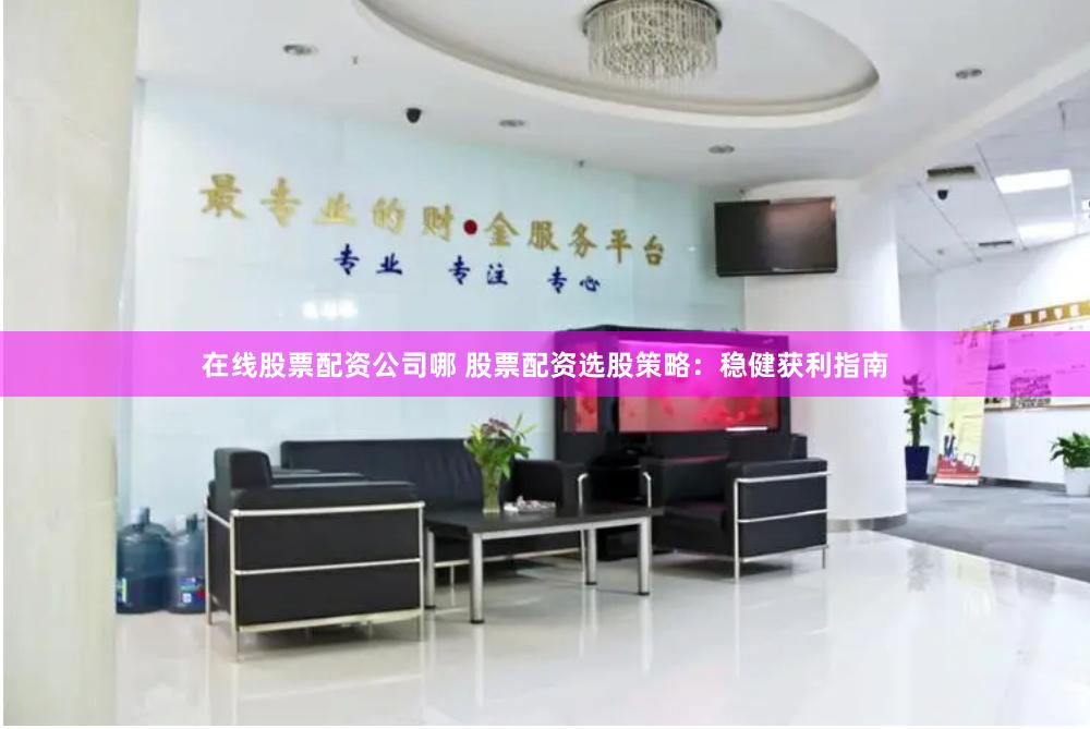 在线股票配资公司哪 股票配资选股策略：稳健获利指南