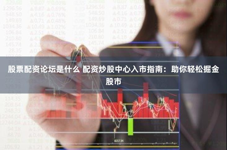 股票配资论坛是什么 配资炒股中心入市指南：助你轻松掘金股市