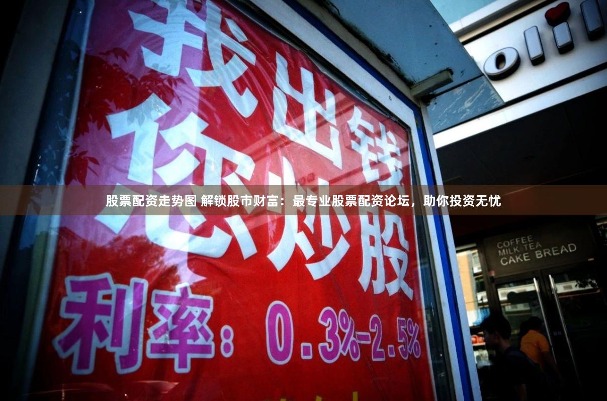 股票配资走势图 解锁股市财富：最专业股票配资论坛，助你投资无忧