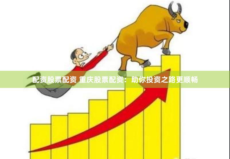 配资股票配资 重庆股票配资：助你投资之路更顺畅