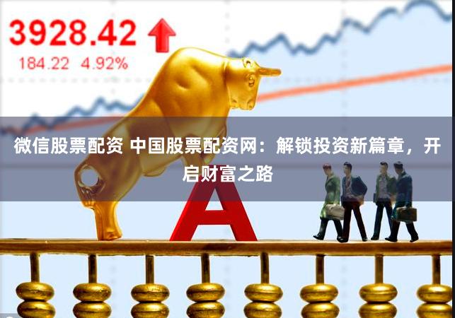 微信股票配资 中国股票配资网：解锁投资新篇章，开启财富之路