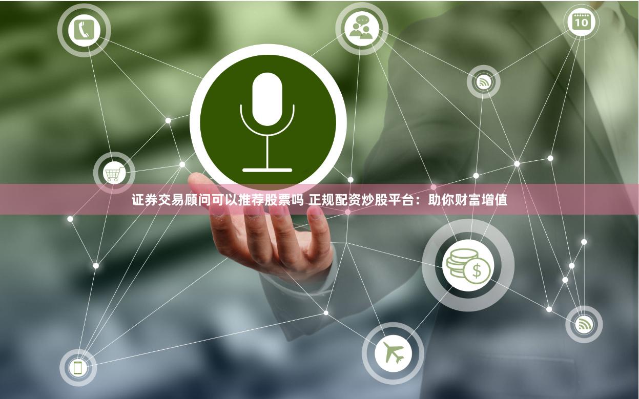 证券交易顾问可以推荐股票吗 正规配资炒股平台：助你财富增值